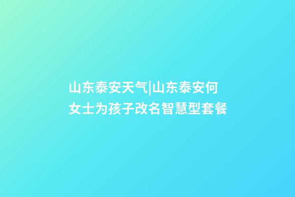 山东泰安天气|山东泰安何女士为孩子改名智慧型套餐-第1张-公司起名-玄机派